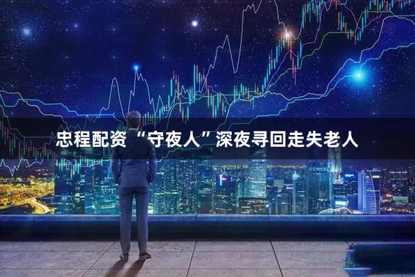 忠程配资 “守夜人”深夜寻回走失老人