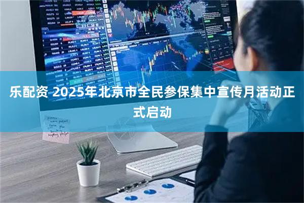 乐配资 2025年北京市全民参保集中宣传月活动正式启动