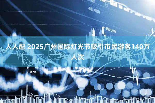 人人配 2025广州国际灯光节吸引市民游客140万人次