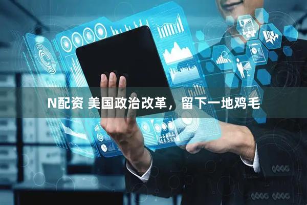 N配资 美国政治改革，留下一地鸡毛