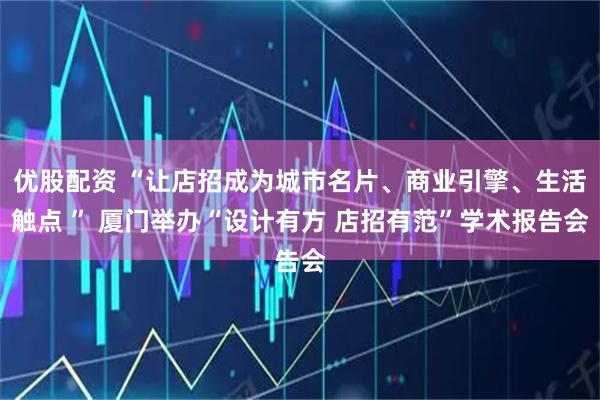 优股配资 “让店招成为城市名片、商业引擎、生活触点 ” 厦门举办“设计有方 店招有范”学术报告会