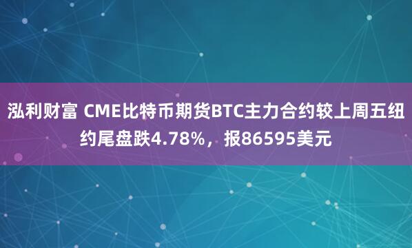 泓利财富 CME比特币期货BTC主力合约较上周五纽约尾盘跌4.78%，报86595美元