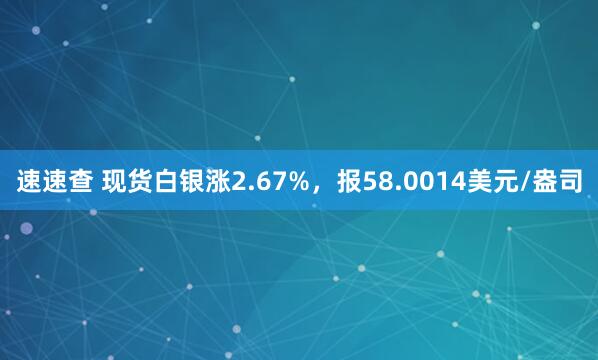 速速查 现货白银涨2.67%，报58.0014美元/盎司