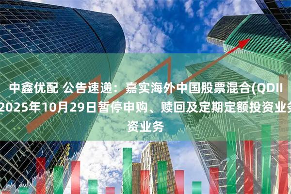 中鑫优配 公告速递：嘉实海外中国股票混合(QDII)2025年10月29日暂停申购、赎回及定期定额投资业务