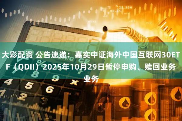 大彩配资 公告速递：嘉实中证海外中国互联网30ETF（QDII）2025年10月29日暂停申购、赎回业务