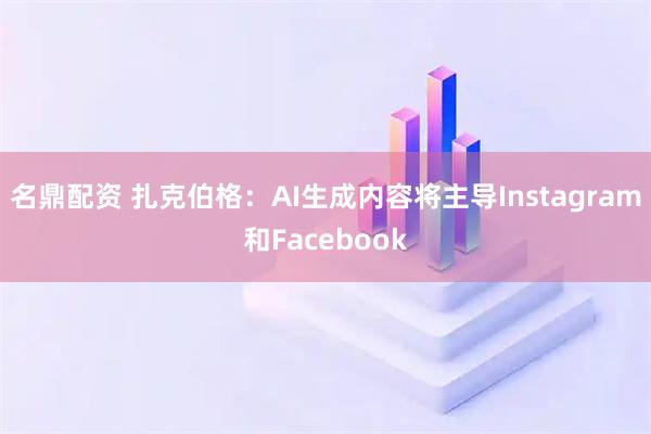 名鼎配资 扎克伯格：AI生成内容将主导Instagram和Facebook