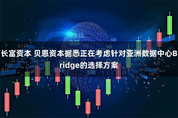 长富资本 贝恩资本据悉正在考虑针对亚洲数据中心Bridge的选择方案