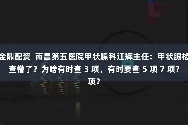 金鼎配资  南昌第五医院甲状腺科江辉主任：甲状腺检查懵了？为啥有时查 3 项，有时要查 5 项 7 项？