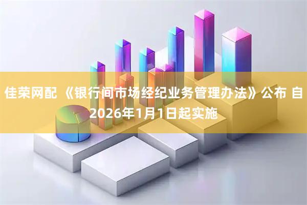 佳荣网配 《银行间市场经纪业务管理办法》公布 自2026年1月1日起实施