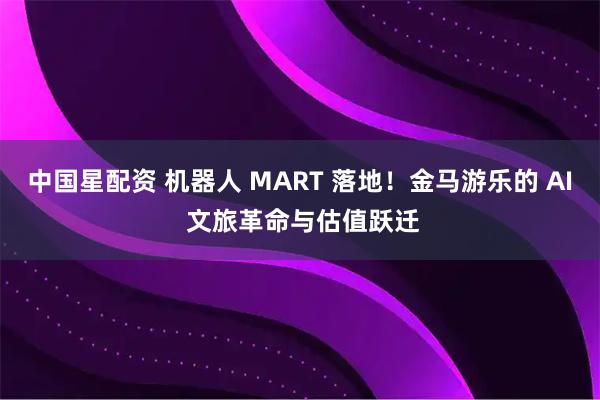 中国星配资 机器人 MART 落地！金马游乐的 AI 文旅革命与估值跃迁