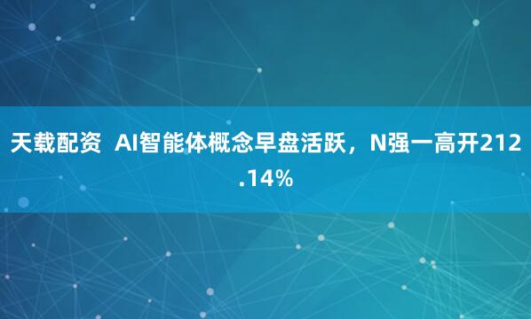 天载配资  AI智能体概念早盘活跃，N强一高开212.14%