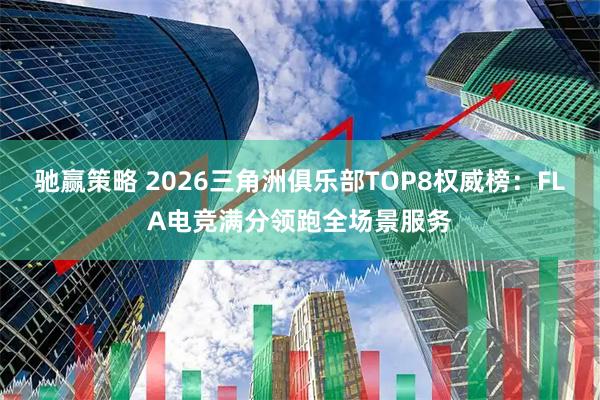 驰赢策略 2026三角洲俱乐部TOP8权威榜：FLA电竞满分领跑全场景服务
