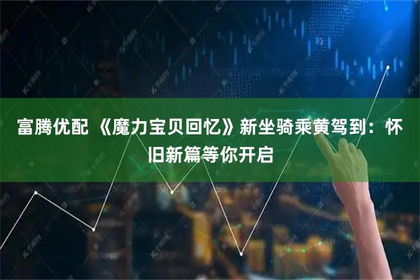 富腾优配 《魔力宝贝回忆》新坐骑乘黄驾到：怀旧新篇等你开启