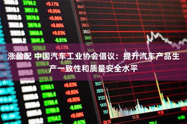 涨盈配 中国汽车工业协会倡议：提升汽车产品生产一致性和质量安全水平