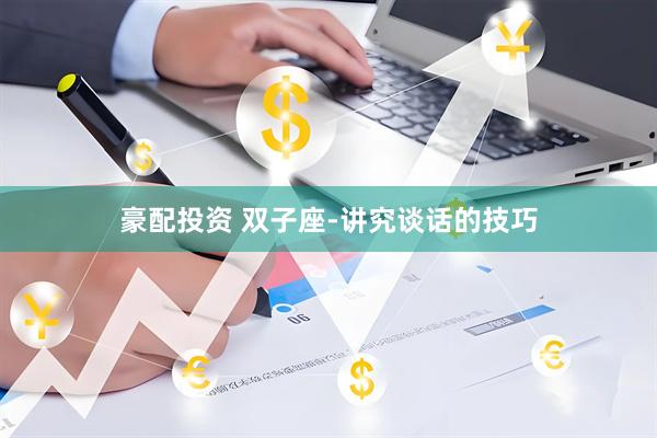 豪配投资 双子座-讲究谈话的技巧