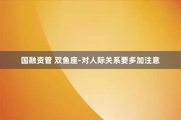 国融资管 双鱼座-对人际关系要多加注意