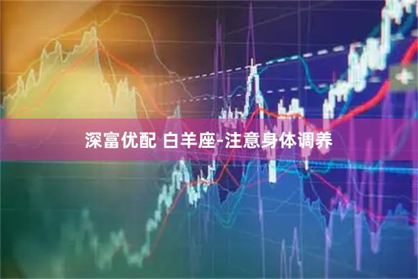 深富优配 白羊座-注意身体调养